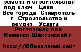 ремонт и строительства под ключ › Цена ­ 1 000 - Все города, Ставрополь г. Строительство и ремонт » Услуги   . Ростовская обл.,Каменск-Шахтинский г.